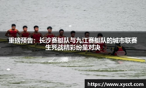 重磅预告：长沙赛艇队与九江赛艇队的城市联赛生死战精彩纷呈对决