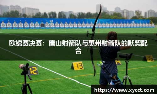 欧锦赛决赛：唐山射箭队与惠州射箭队的默契配合
