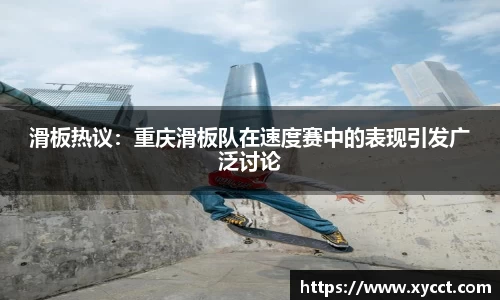 滑板热议：重庆滑板队在速度赛中的表现引发广泛讨论
