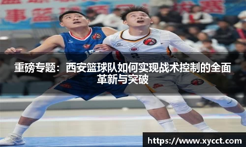 重磅专题：西安篮球队如何实现战术控制的全面革新与突破