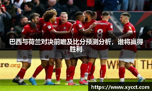 巴西与荷兰对决前瞻及比分预测分析，谁将赢得胜利