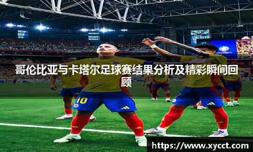 哥伦比亚与卡塔尔足球赛结果分析及精彩瞬间回顾