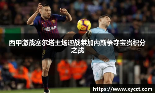 西甲激战塞尔塔主场迎战莱加内斯争夺宝贵积分之战