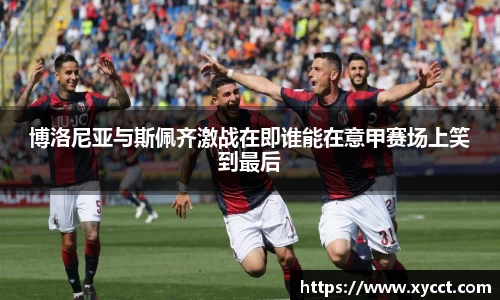 博洛尼亚与斯佩齐激战在即谁能在意甲赛场上笑到最后